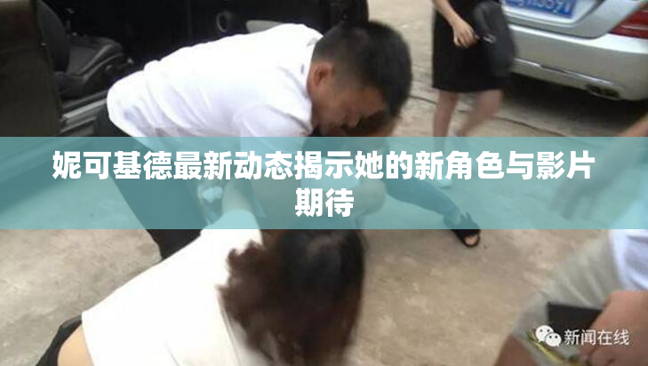 妮可基德最新动态揭示她的新角色与影片期待
