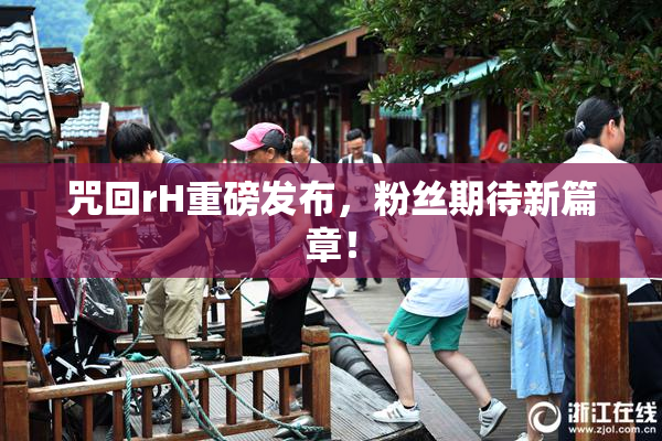 咒回rH重磅发布，粉丝期待新篇章！