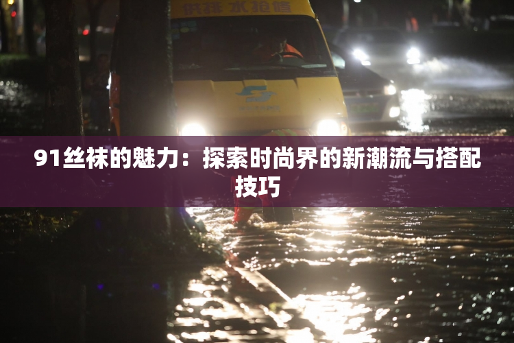91丝袜的魅力：探索时尚界的新潮流与搭配技巧