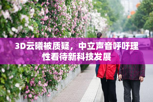 3D云曦被质疑，中立声音呼吁理性看待新科技发展