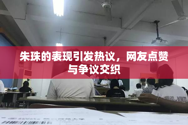 朱珠的表现引发热议，网友点赞与争议交织