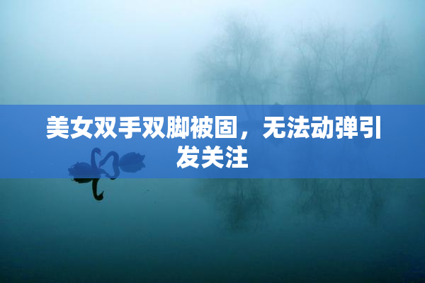 美女双手双脚被固，无法动弹引发关注
