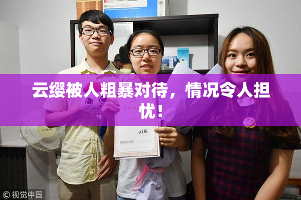 云缨被人粗暴对待，情况令人担忧！