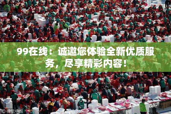 99在线：诚邀您体验全新优质服务，尽享精彩内容！
