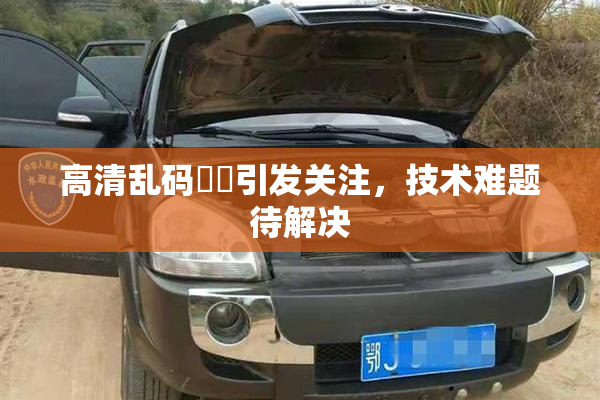 高清乱码❌‌引发关注，技术难题待解决