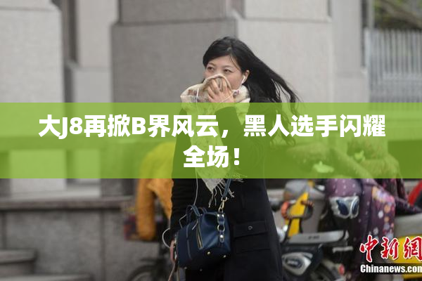 大J8再掀B界风云，黑人选手闪耀全场！