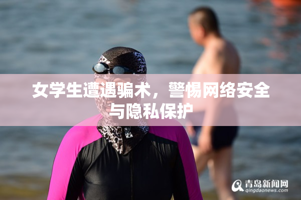 女学生遭遇骗术，警惕网络安全与隐私保护
