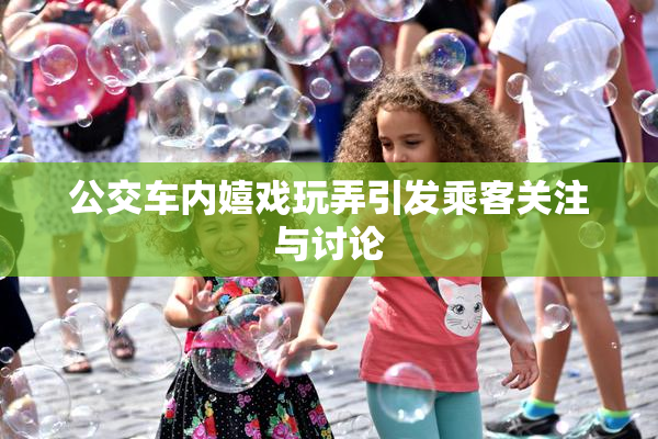 公交车内嬉戏玩弄引发乘客关注与讨论
