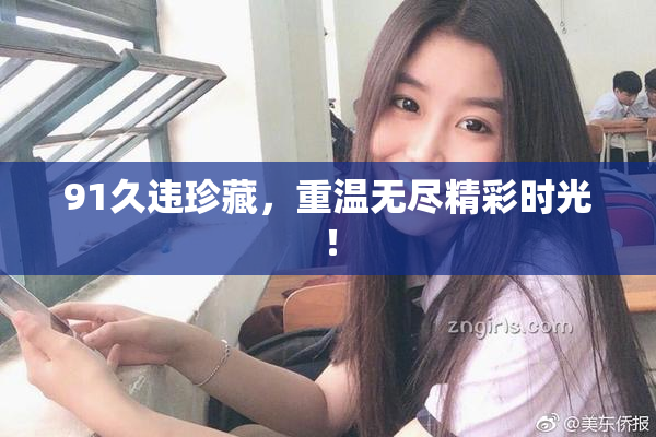 91久违珍藏，重温无尽精彩时光！