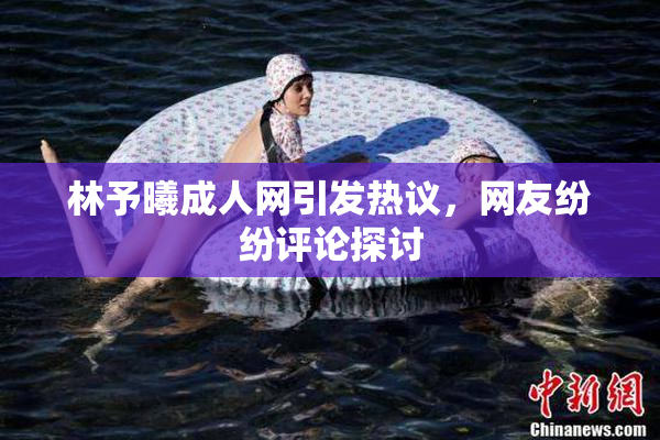 林予曦成人网引发热议，网友纷纷评论探讨