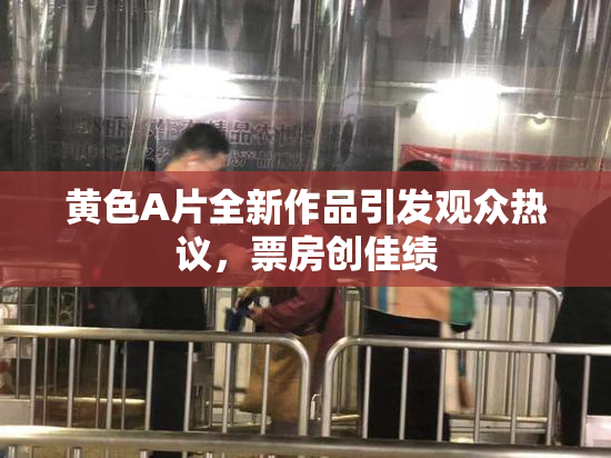 黄色A片全新作品引发观众热议，票房创佳绩