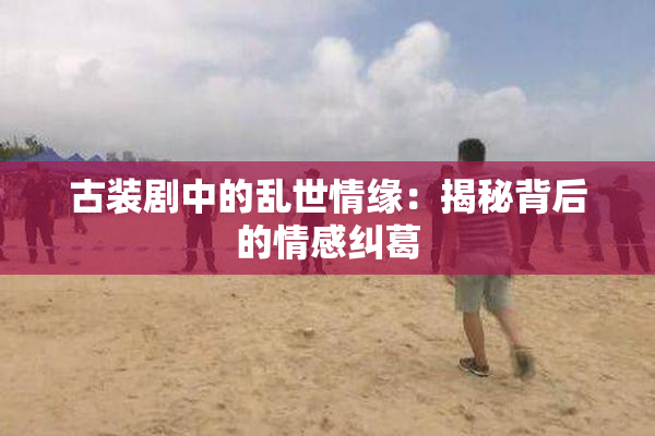 古装剧中的乱世情缘：揭秘背后的情感纠葛