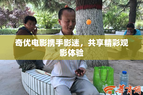 奇优电影携手影迷，共享精彩观影体验
