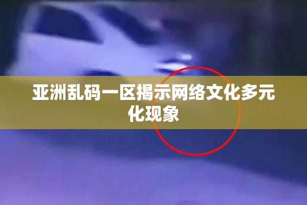 亚洲乱码一区揭示网络文化多元化现象