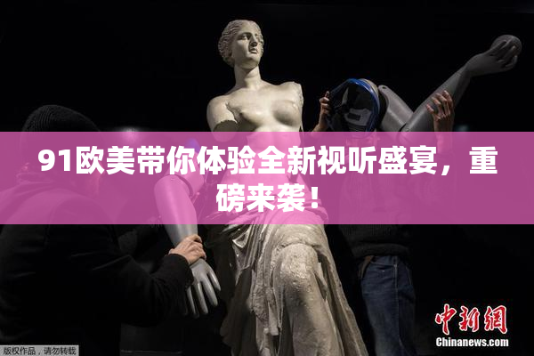 91欧美带你体验全新视听盛宴，重磅来袭！