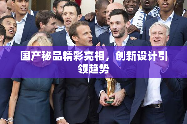 国产秘品精彩亮相，创新设计引领趋势