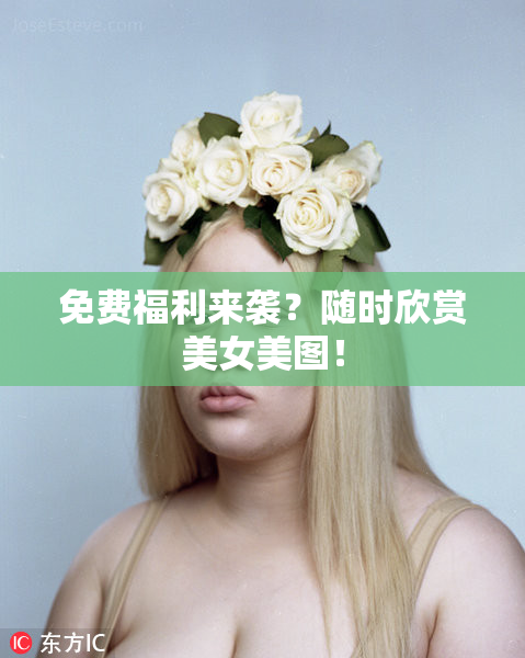 免费福利来袭？随时欣赏美女美图！