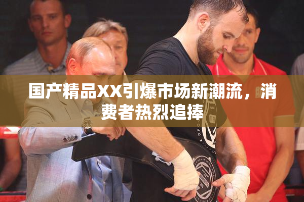 国产精品XX引爆市场新潮流，消费者热烈追捧