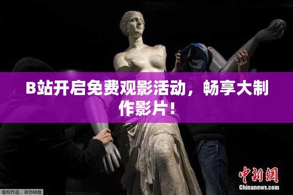 B站开启免费观影活动，畅享大制作影片！