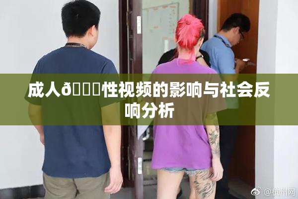 成人🔞性视频的影响与社会反响分析