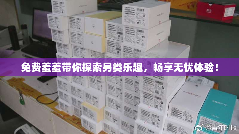 免费羞羞带你探索另类乐趣，畅享无忧体验！