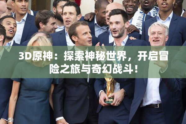3D原神：探索神秘世界，开启冒险之旅与奇幻战斗！