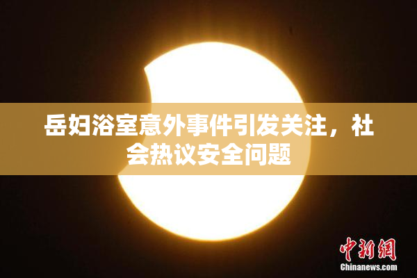 岳妇浴室意外事件引发关注，社会热议安全问题