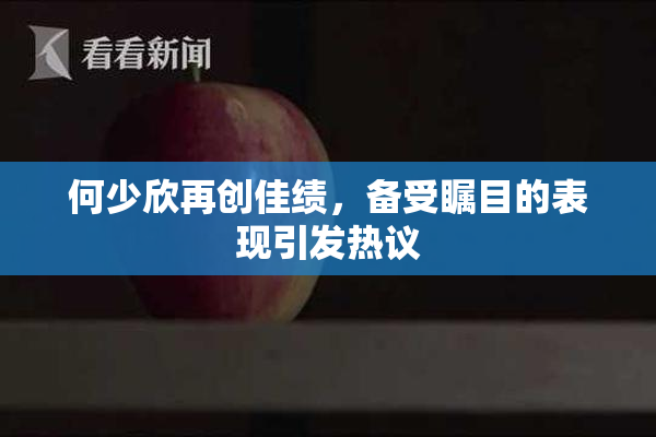 何少欣再创佳绩，备受瞩目的表现引发热议