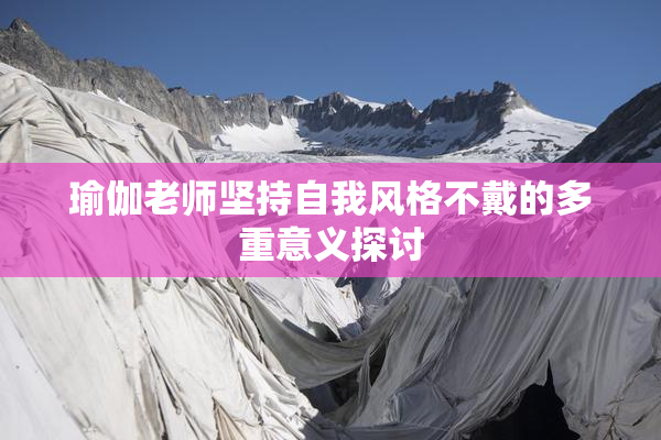 瑜伽老师坚持自我风格不戴的多重意义探讨