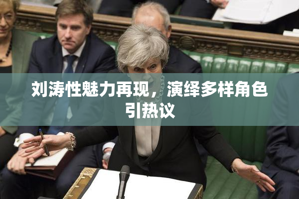 刘涛性魅力再现，演绎多样角色引热议