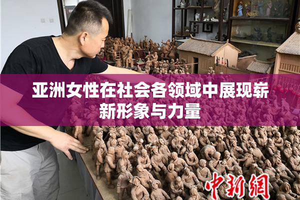 亚洲女性在社会各领域中展现崭新形象与力量