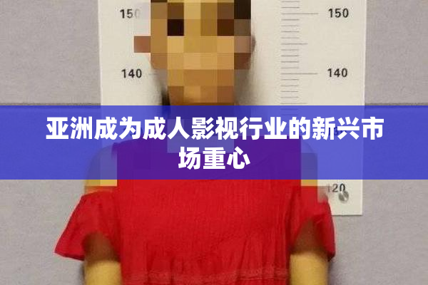 亚洲成为成人影视行业的新兴市场重心