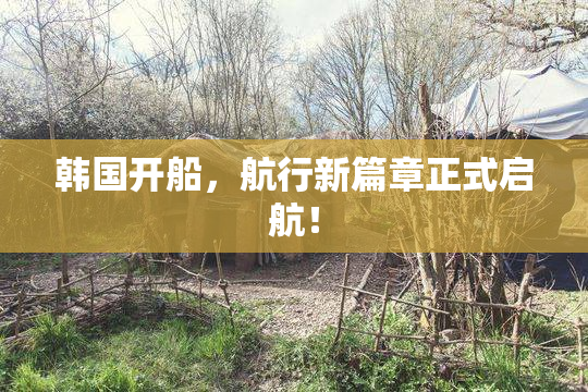 韩国开船，航行新篇章正式启航！