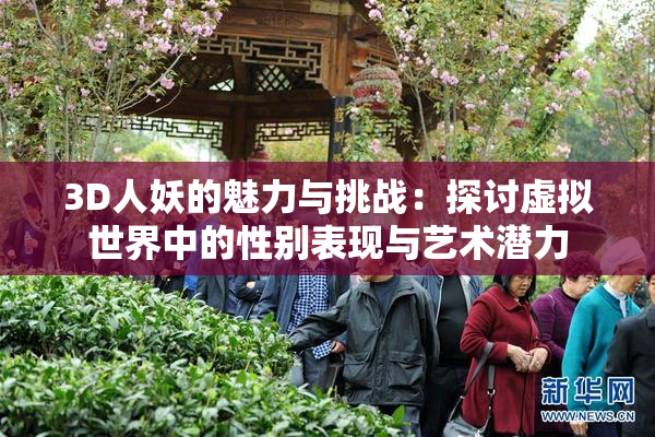 3D人妖的魅力与挑战：探讨虚拟世界中的性别表现与艺术潜力