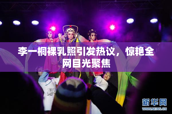 李一桐裸乳照引发热议，惊艳全网目光聚焦