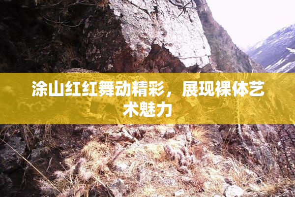 涂山红红舞动精彩，展现裸体艺术魅力