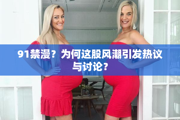 91禁漫？为何这股风潮引发热议与讨论？