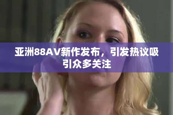 亚洲88AV新作发布，引发热议吸引众多关注