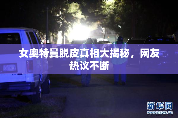 女奥特曼脱皮真相大揭秘，网友热议不断