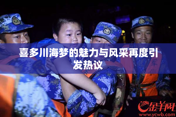 喜多川海梦的魅力与风采再度引发热议