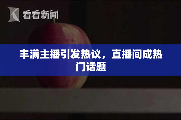 丰满主播引发热议，直播间成热门话题