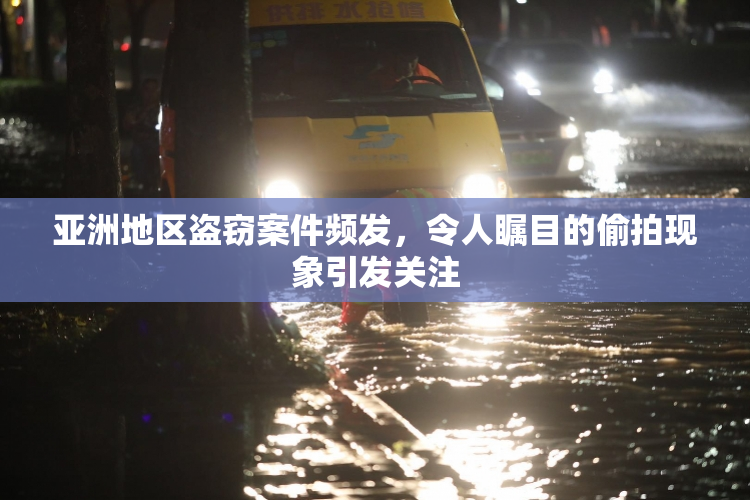 亚洲地区盗窃案件频发，令人瞩目的偷拍现象引发关注