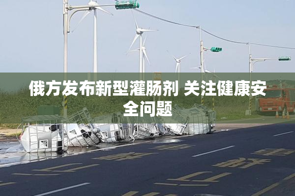 俄方发布新型灌肠剂 关注健康安全问题