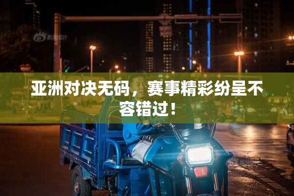 亚洲对决无码，赛事精彩纷呈不容错过！