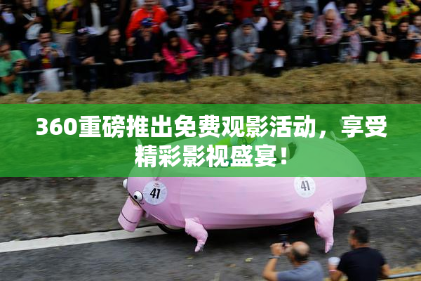 360重磅推出免费观影活动，享受精彩影视盛宴！