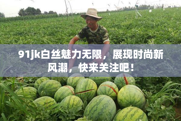 91jk白丝魅力无限，展现时尚新风潮，快来关注吧！