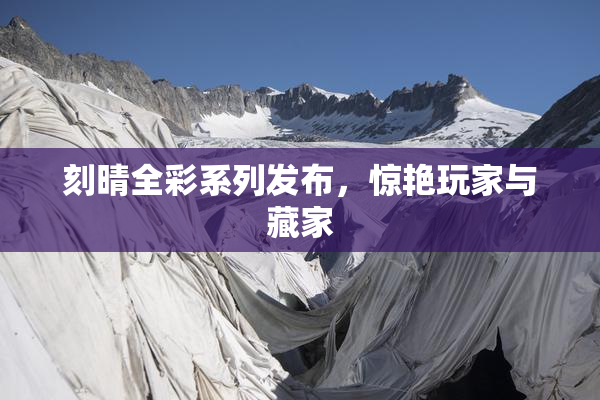 刻晴全彩系列发布，惊艳玩家与藏家