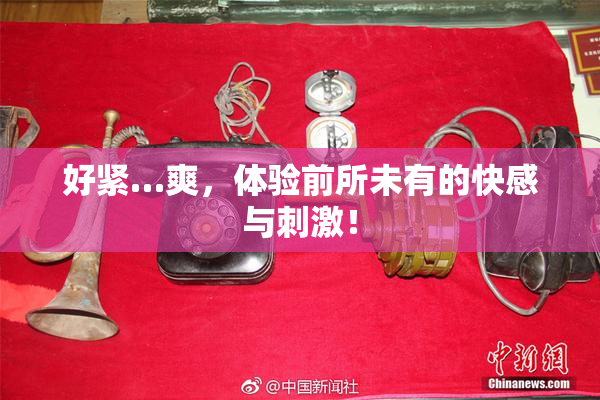 好紧…爽，体验前所未有的快感与刺激！