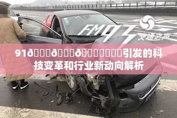 91🍆🍑🔞❌‌❌‌引发的科技变革和行业新动向解析