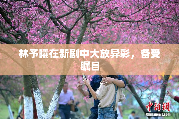 林予曦在新剧中大放异彩，备受瞩目